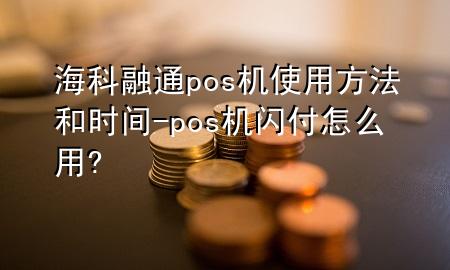 海科融通pos机使用方法和时间-pos机闪付怎么用?