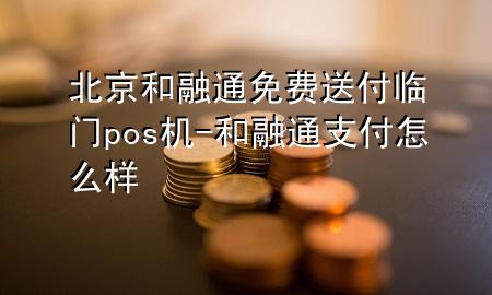 北京和融通免费送付临门pos机-和融通支付怎么样