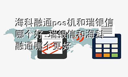 海科融通pos机和瑞银信哪个好-瑞银信和海科融通哪个更好