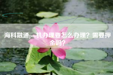 海科融通pos机办理要怎么办理？需要押金吗？