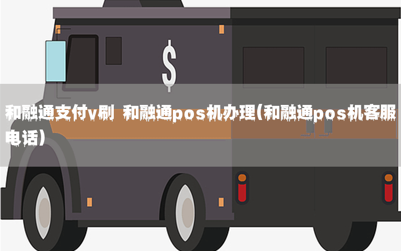 和融通支付v刷 和融通pos机办理(和融通pos机客服电话)