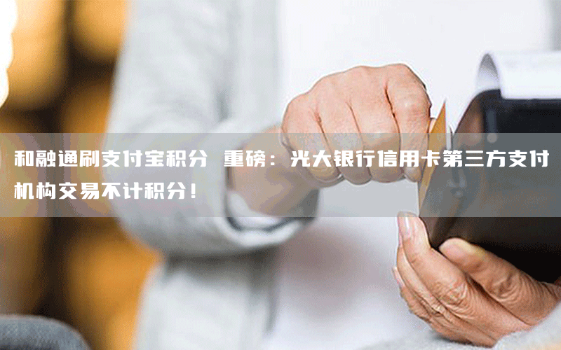 和融通刷支付宝积分 重磅：光大银行信用卡第三方支付机构交易不计积分！