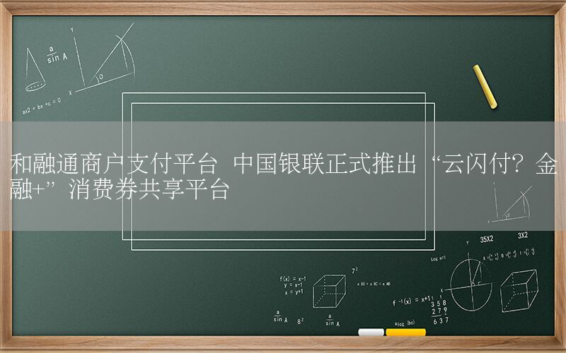 和融通商户支付平台 中国银联正式推出“云闪付？金融+”消费券共享平台