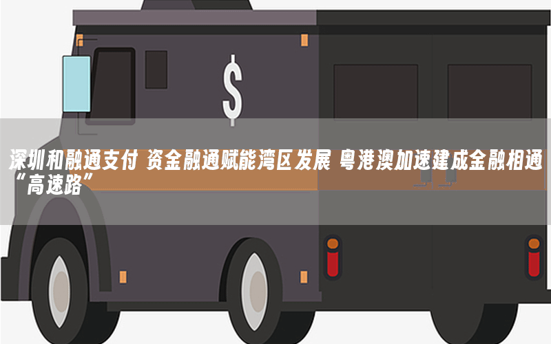 深圳和融通支付 资金融通赋能湾区发展 粤港澳加速建成金融相通“高速路”