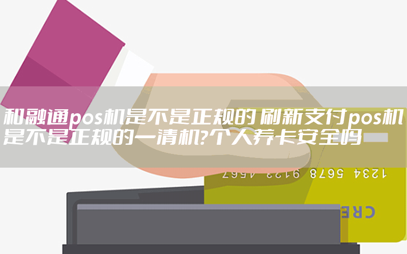 和融通pos机是不是正规的 刷新支付pos机是不是正规的一清机？个人养卡安全吗