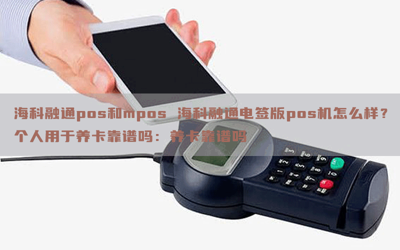 海科融通pos和mpos 海科融通电签版pos机怎么样？个人用于养卡靠谱吗：养卡靠谱吗