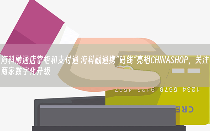 海科融通店掌柜和支付通 海科融通携“码钱”亮相CHINASHOP，关注商家数字化升级