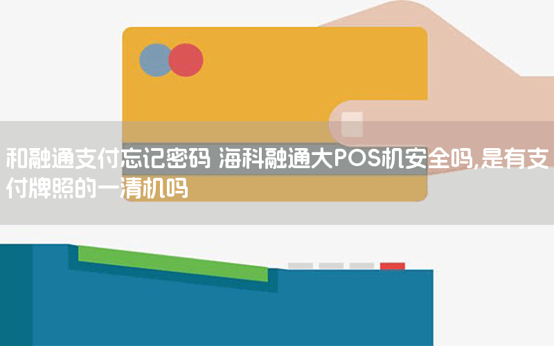 和融通支付忘记密码 海科融通大POS机安全吗,是有支付牌照的一清机吗