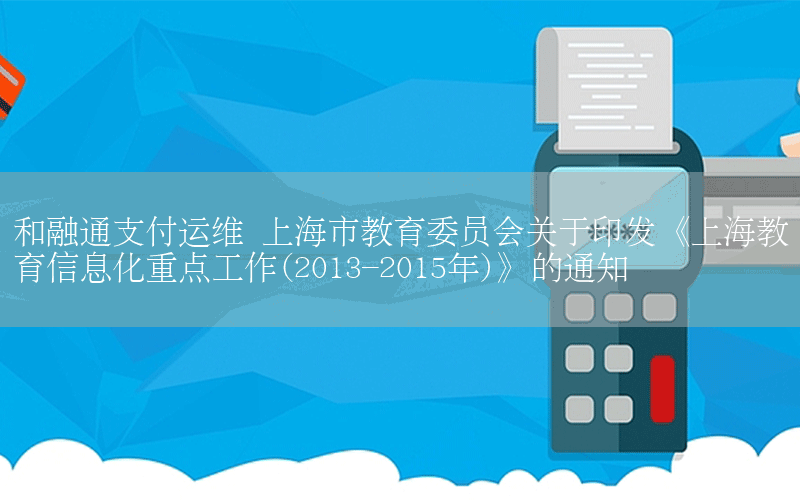 和融通支付运维 上海市教育委员会关于印发《上海教育信息化重点工作(2013-2015年)》的通知