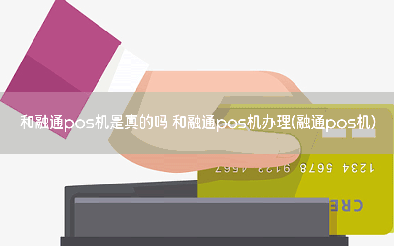 和融通pos机是真的吗 和融通pos机办理(融通pos机)