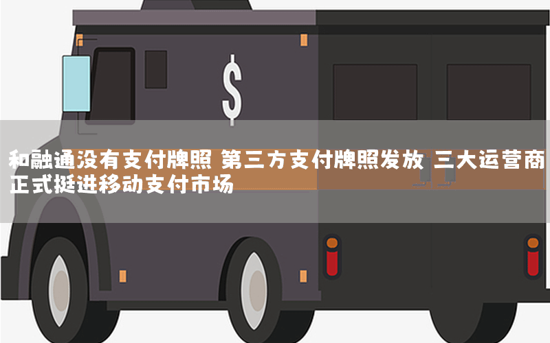 和融通没有支付牌照 第三方支付牌照发放 三大运营商正式挺进移动支付市场