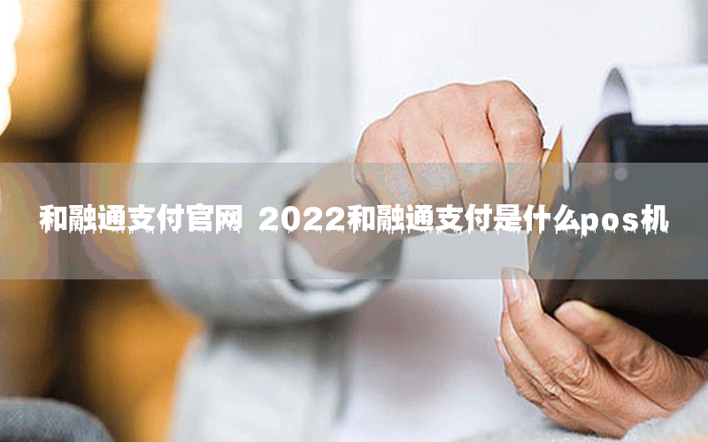 和融通支付官网 2022和融通支付是什么pos机